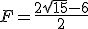 F=\frac{2\sqrt{15}-6}{2}