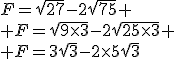 F=\sqrt{27}-2\sqrt{75}
 \\ F=\sqrt{9\times3}-2\sqrt{25\times3}
 \\ F=3\sqrt{3}-2\times5\sqrt{3}