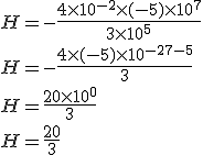 H = -\frac{4 \times10^{-2} \times (-5) \times 10^7}{3 \times 10^5}\\H = -\frac{4 \times (-5) \times10^{-2+7-5} }{3}\\H = \frac{20 \times10^{0} }{3}\\H = \frac{20}{3}