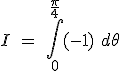 I \ = \ \int_0^{\frac{\pi}{4}}(-1) \ d \theta
