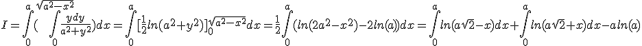 I=\int_{0}^{a}(\int_{0}^{\sqrt{a^{2}-x^{2}}}\frac{ydy}{a^{2}+y^{2}})dx=\int_{0}^{a}[\frac{1}{2}ln(a^{2}+y^{2})]_{0}^{\sqrt{a^{2}-x^{2}}}dx=\frac{1}{2}\int_{0}^{a}(ln(2a^{2}-x^{2})-2ln(a))dx=\int_{0}^{a}ln(a\sqrt{2}-x)dx+\int_{0}^{a}ln(a\sqrt{2}+x)dx-aln(a)