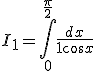 I_1 = \int_{0}^{\frac{\pi}{2}} \frac{dx}{1 + \cos{x}}