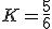 K = \frac{5}{6}