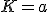K=a