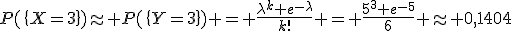 P(\{X=3\})\approx P(\{Y=3\}) = \frac{\lambda^k e^{-\lambda}}{k!} = \frac{5^3 e^{-5}}{6} \approx 0,1404