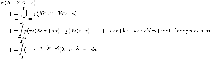 P(X+Y\leq z) \\ \qquad =\Bigcup_{x=-\infty}^{z} p(X<x\cap Y<z-x) \\ \qquad =\Bigint_{-\infty}^{z}p(x<X<x+dx). p(Y<z-x) \hspace{20} {\rm car les variables sont independantes}\\ \qquad =\Bigint_{0}^{z}(1-e^{-\mu (z-x)})\lambda e^{-\lambda x} dx