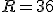 R=36