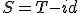 S = T - id