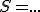 S=...;...