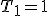 T_1=1