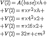 V(2)=A(base)\times{h}
 \\ V(2)=\pi\times{r^2}\times{h}
 \\ V(2)=\pi\times{4^2}\times2
 \\ V(2)=\pi\times16\times2
 \\ V(2)=32\pi cm^3