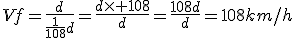 Vf=\frac{d}{\frac{1}{108}d}=\frac{d\times 108}{d}=\frac{108d}{d}=108km/h