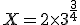 X = 2 \times 3^{\frac{3}{4}}