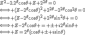 Z^2-2.2^{\theta}\cos\theta Z+2^{2\theta}=0\\\Longleftrightarrow (Z-2^{\theta}\cos\theta)^2+2^{2\theta}-2^{2\theta}\cos^2\theta=0\\\Longleftrightarrow (Z-2^{\theta}\cos\theta)^2+2^{2\theta}\sin^2\theta =0\\\Longleftrightarrow Z-2^{\theta}\cos\theta = \pm i2^{\theta}\sin\theta \\\Longleftrightarrow Z=2^{\theta}(\cos\theta \pm i\sin\theta)