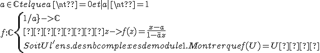 a\in \mathbb{C} tel que a\neq 0 et |a|\neq 1 
 \\ f : \mathbb{C} \{1/a} -> \mathbb{C} 
 \\     z -> f(z)=\frac{z-a}{1-\bar{a}z}
 \\ Soit U l'ens.des nb complexes de module 1. Montrer que f(U)=U  