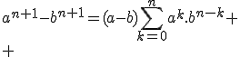 3$\forall (a,b)\in{\bb R}^2,\;\forall n\in{\bb N},\;\;a^{n+1}-b^{n+1}=(a-b)\Bigsum_{k=0}^na^k.b^{n-k}
 \\ 