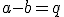 a - b = q