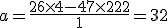 a = \frac{26\times 4 - 47\times 2 +22}{1} = 32
