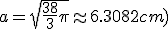 a = \sqrt{\frac{38}{3} \pi} \approx 6.3082 cm )