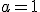 a = 1