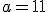 a = 11