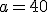 a = 40