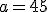 a = 45