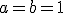 a = b = 1