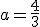 a=\frac{4}{3}