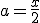 a=\frac{x}{2}