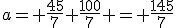 a= \frac{45}{7}+\frac{100}{7} = \frac{145}{7}