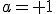 a= 1