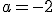 a=-2