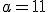a=11