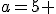 a=5 