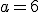 a=6