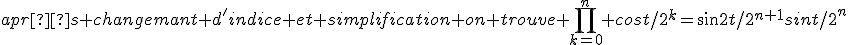 après changemant d'indice et simplification on trouve \Bigprod_{k=0}^n cost/2^k=sin2t/2^{n+1}sint/2^n