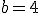 b = 4