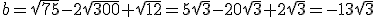 b=\sqrt{75}-2\sqrt{300}+\sqrt{12}=5\sqrt{3}-20\sqrt{3}+2\sqrt{3}=-13\sqrt{3}