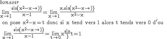 bonsoir 
 \\ \rm{\lim_{x\to 1}\frac{sin(x^2-x)}{x-1}=\lim_{x\to 1}\frac{x.sin(x^2-x)}{x^2-x} 
 \\ on pose x^2-x=t donc si x tend vers 1 alors t tends vers 0 d'ou 
 \\ \lim_{x\to 1}\frac{sin(x^2-x)}{x-1}=\lim_{t\to 0}x\frac{sint}{t}=1}