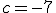 c=-7