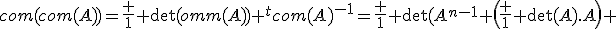 com(com(A))=\frac 1 {\det(com(A))} ^tcom(A)^{-1}=\frac 1 {\det(A)^{n-1}} \(\frac 1 {\det(A)}.A\) 