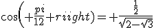 cos( \frac{pi}{12} )= \frac{\frac{1}{2}}{\sqrt{2-\sqrt{3}