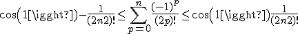 cos(1) - \frac{1}{(2n+2)!} \le \Bigsum_{p=0}^{n} \frac{(-1)^p}{(2p)!} \le cos(1) + \frac{1}{(2n+2)!}
