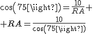 cos(75)=\frac{10}{RA}
 \\ RA=\frac{10}{cos(75)}
