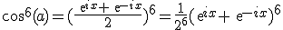 cos^6(a)=(\frac{exp{ix}+exp{-ix}}{2})^6=\frac{1}{2^6}(exp{ix}+exp{-ix})^6