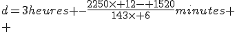 d=3heures -\fr{2250\time 12- 1520}{143\time 6}minutes
 \\ 