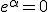 e^{\alpha}=0