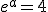 e^{a}=4