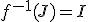 f^{-1}(J)=I